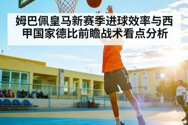 姆巴佩皇马新赛季进球效率与西甲国家德比前瞻战术看点分析（kaiyun）