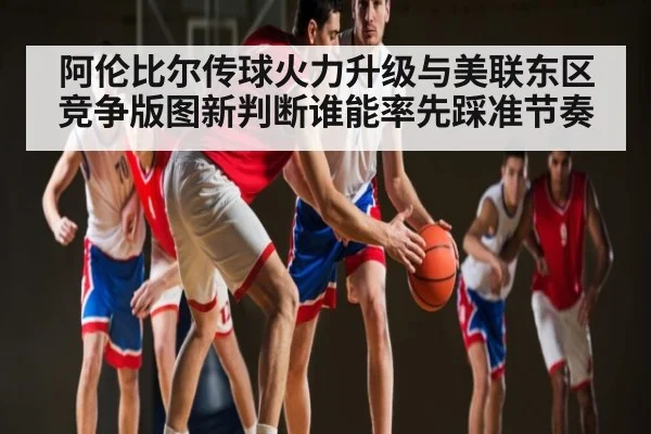 阿伦比尔传球火力升级与美联东区竞争版图新判断谁能率先踩准节奏