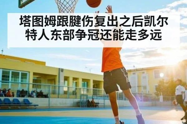 塔图姆跟腱伤复出之后凯尔特人东部争冠还能走多远