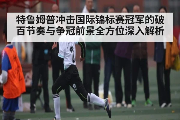 特鲁姆普冲击国际锦标赛冠军的破百节奏与争冠前景全方位深入解析
